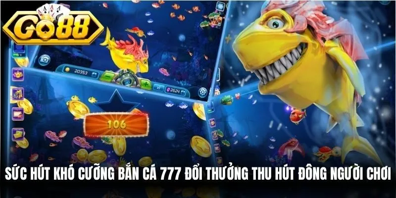 Sức hút khó cưỡng bắn cá 777 đổi thưởng thu hút đông người chơi